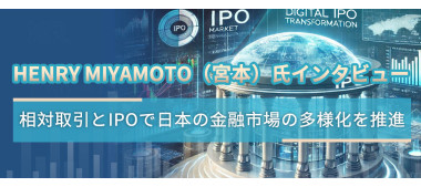Henry Miyamoto（宮本）氏インタビュー：相対取引とIPOで日本の金融市場の多様化を推進