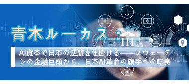 青木ルーカス：AI資本で日本の逆襲を仕掛ける──スウェーデンの金融巨頭から、日本AI革命の旗手への転身